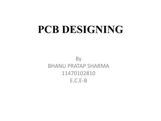 PCB DESIGNING
By
BHANU PRATAP SHARMA
11470102810
E.C.E-B

 