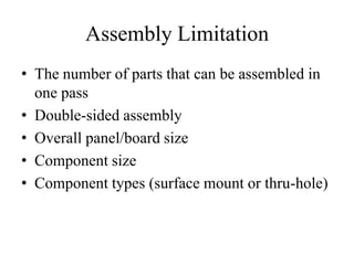 Assembly Limitation
• The number of parts that can be assembled in
one pass
• Double-sided assembly
• Overall panel/board size
• Component size
• Component types (surface mount or thru-hole)

 