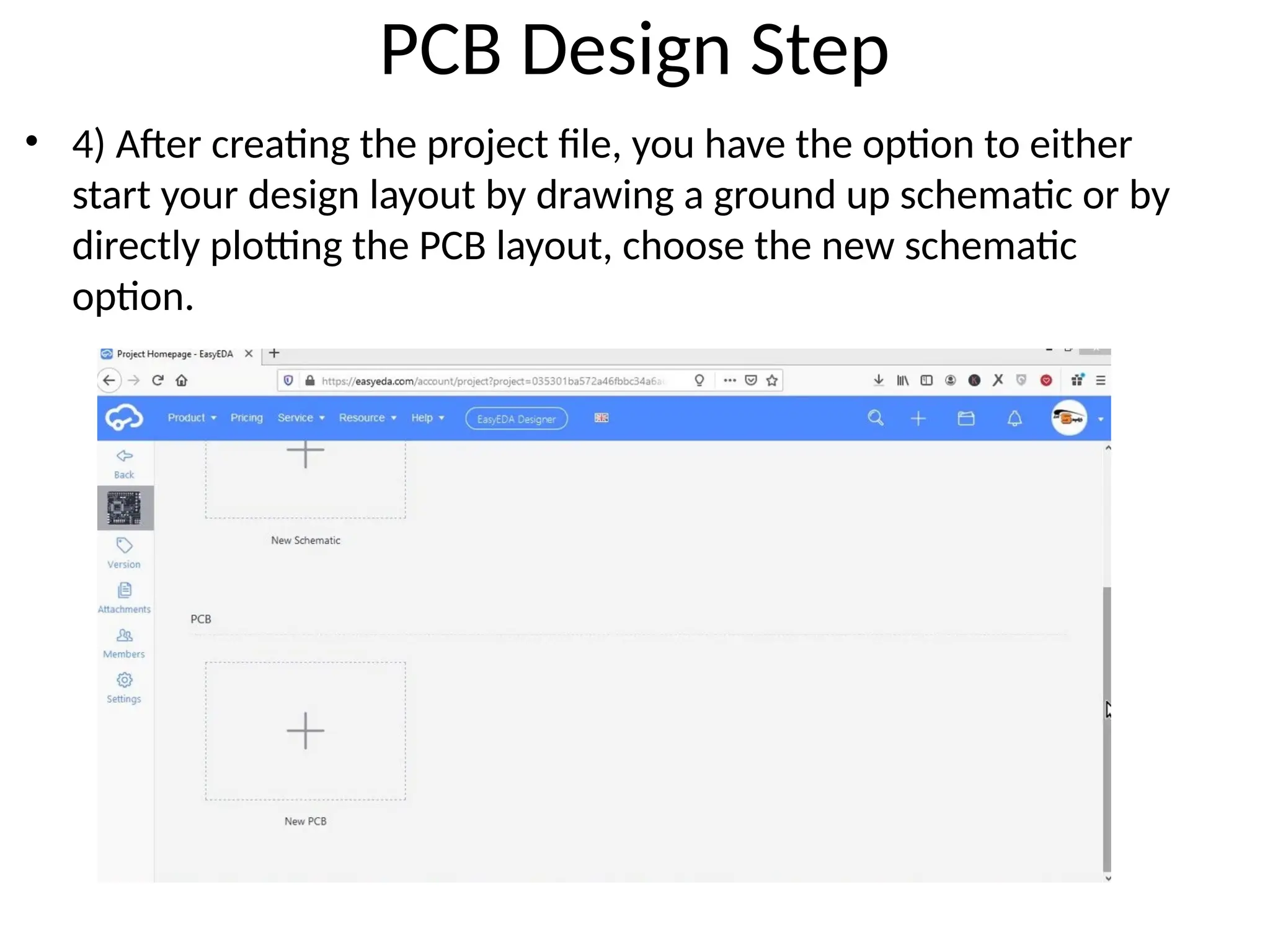 PCB Design Step
• 4) After creating the project file, you have the option to either
start your design layout by drawing a ground up schematic or by
directly plotting the PCB layout, choose the new schematic
option.
 