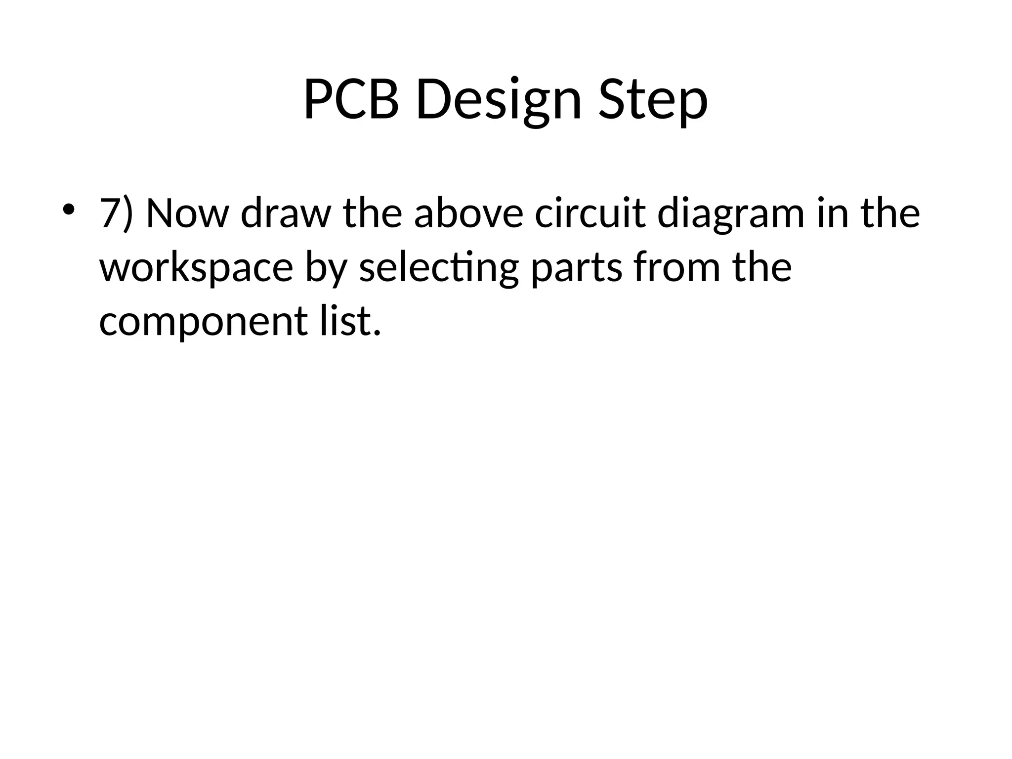 PCB Design Step
• 7) Now draw the above circuit diagram in the
workspace by selecting parts from the
component list.
 