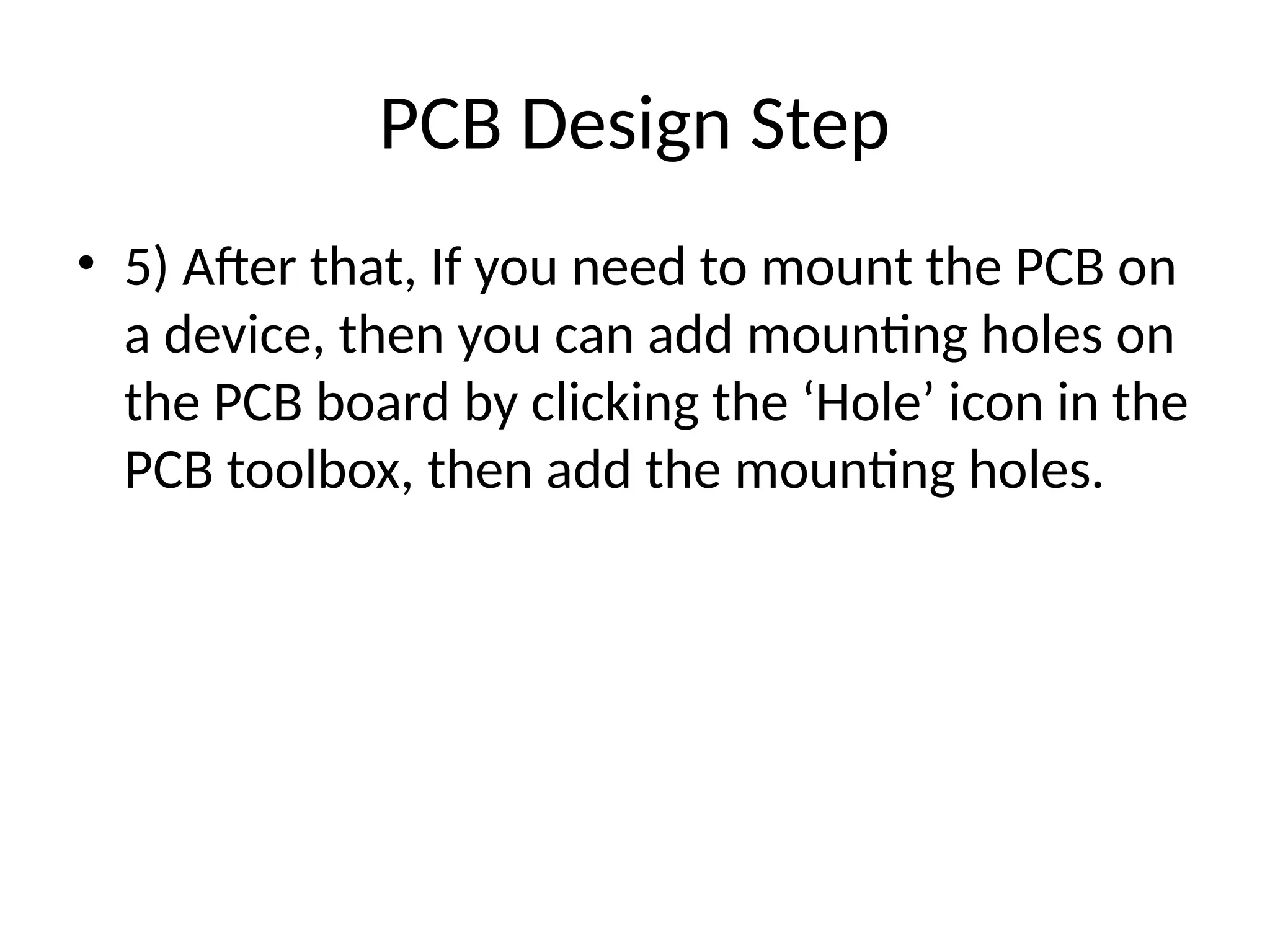 PCB Design Step
• 5) After that, If you need to mount the PCB on
a device, then you can add mounting holes on
the PCB board by clicking the ‘Hole’ icon in the
PCB toolbox, then add the mounting holes.
 