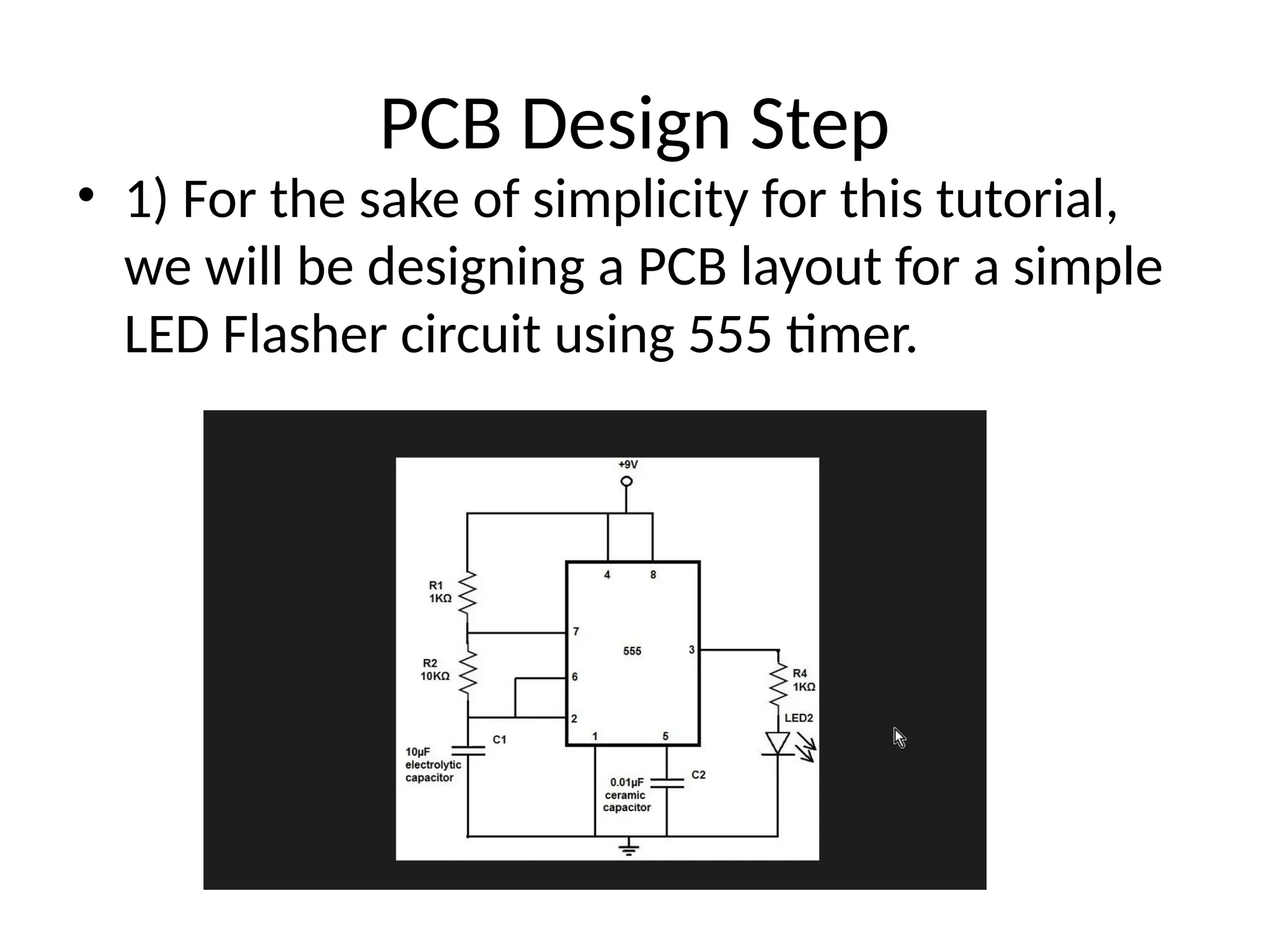 PCB Design Step
• 1) For the sake of simplicity for this tutorial,
we will be designing a PCB layout for a simple
LED Flasher circuit using 555 timer.
 