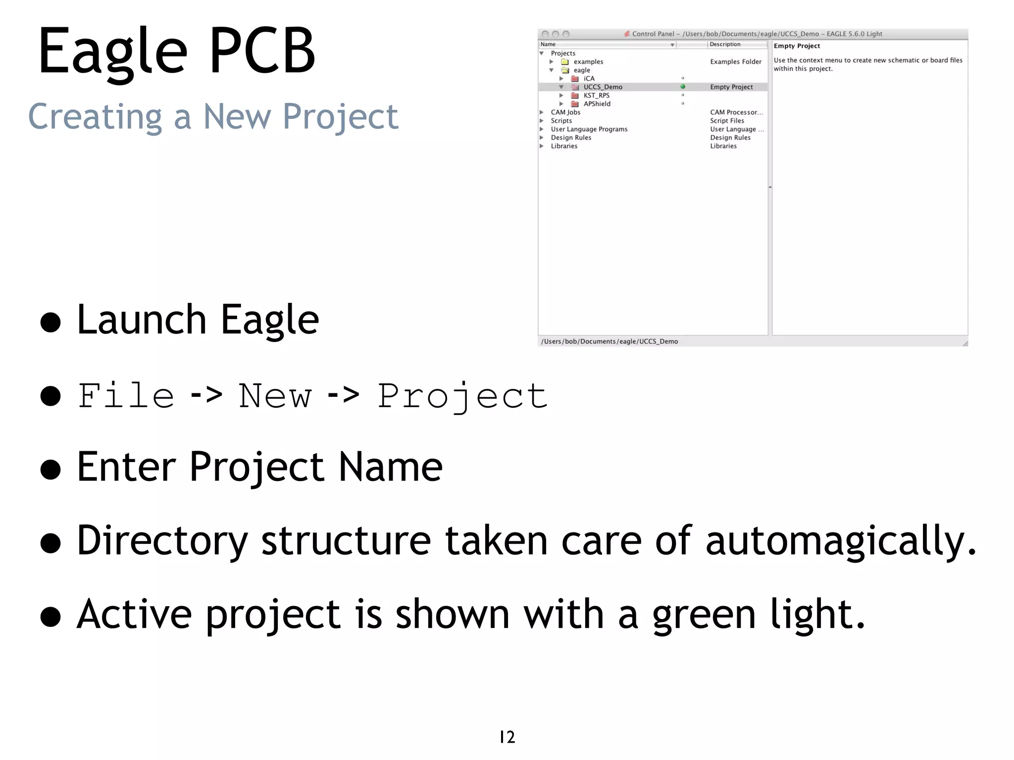 Eagle PCB
Creating a New Project
•Launch Eagle
•File -> New -> Project
•Enter Project Name
•Directory structure taken care of automagically.
•Active project is shown with a green light.
12
 