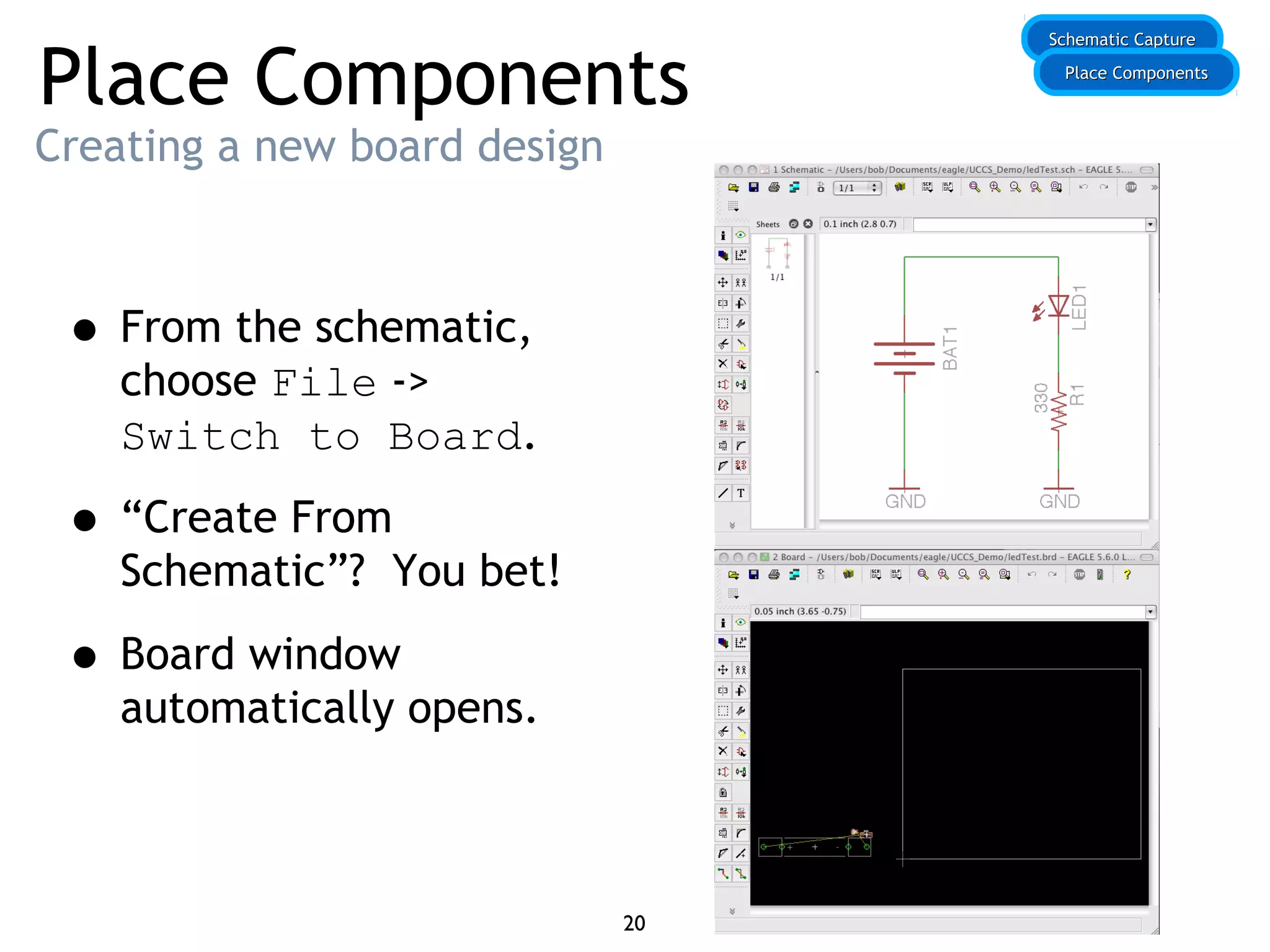 Place Components
Creating a new board design
• From the schematic,
choose File ->
Switch to Board.
• “Create From
Schematic”? You bet!
• Board window
automatically opens.
Schematic CaptureSchematic Capture
Place ComponentsPlace Components
20
 