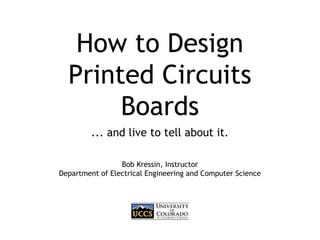 How to Design
Printed Circuits
Boards
... and live to tell about it.
Bob Kressin, Instructor
Department of Electrical Engineering and Computer Science
 