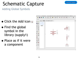 Schematic Capture
Adding Global Symbols
•Click the Add icon
•Find the global
symbol in the
library (supply1)
•Place as if it were
a component
Schematic CaptureSchematic Capture
16
 
