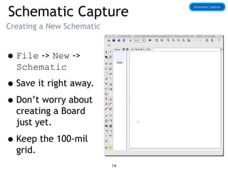 Schematic Capture
Creating a New Schematic
•File -> New ->
Schematic
•Save it right away.
•Don’t worry about
creating a Board
just yet.
•Keep the 100-mil
grid.
Schematic Capture
Schematic Capture
14
 