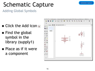 Schematic Capture
Adding Global Symbols
•Click the Add icon
•Find the global
symbol in the
library (supply1)
•Place as if it were
a component
Schematic Capture
Schematic Capture
16
 