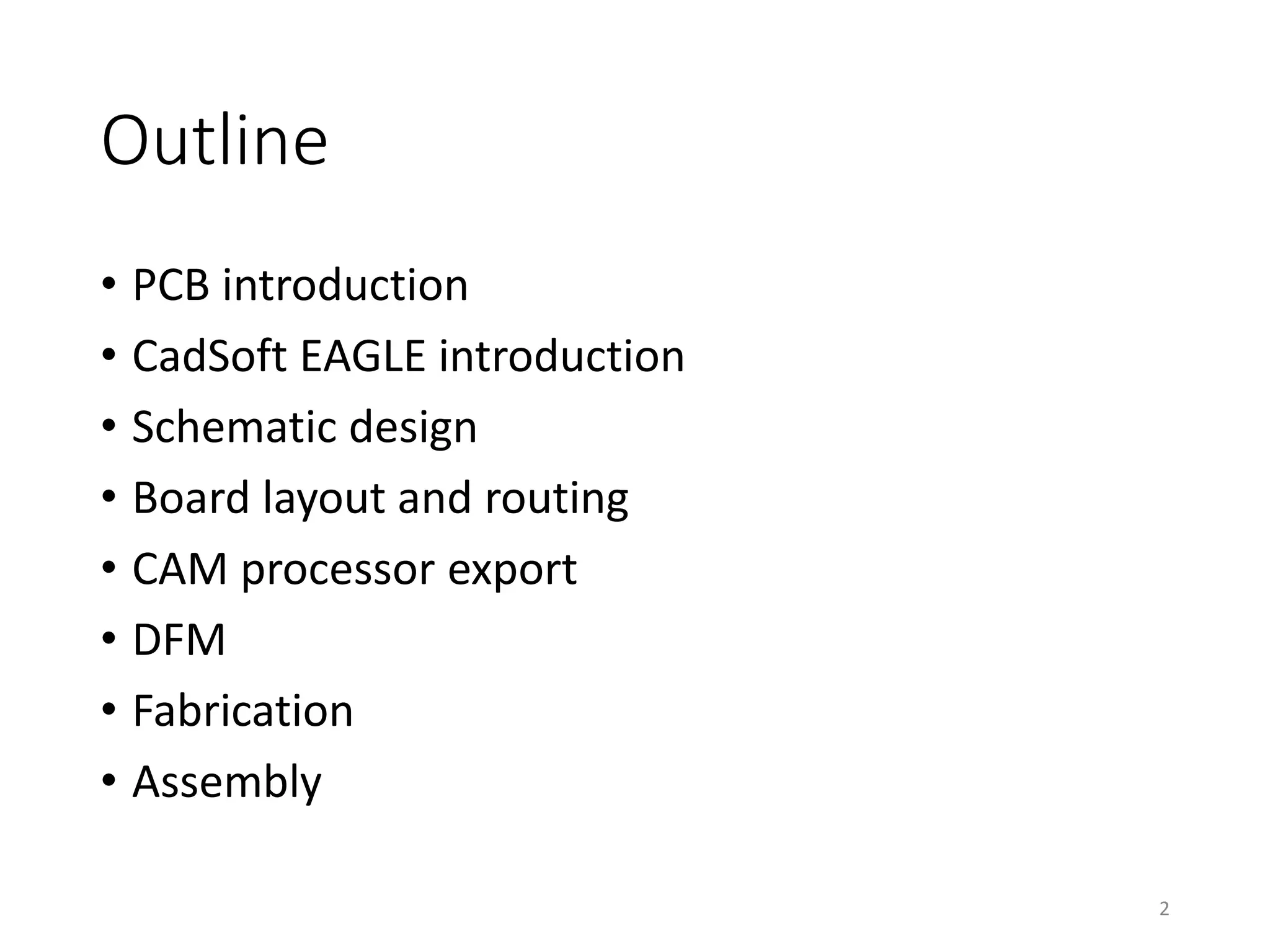 Outline
• PCB introduction
• CadSoft EAGLE introduction
• Schematic design
• Board layout and routing
• CAM processor export
• DFM
• Fabrication
• Assembly
2
 