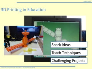 Educação 4.0
Externato Cooperativo da Benedita, 6 de setembro de 2019
3D Printing in Education
Spark ideas
Teach Techniques
Challenging Projects
 