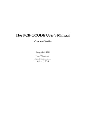 The PCB-GCODE User’s Manual
Version 3.6.0.4
Copyright © 2013
John T. Johnson
pcbgcode@pcbgcode.org
March 12, 2013
 