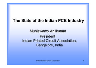 The State of the Indian PCB Industry

         Muniswamy Anilkumar
               President
    Indian Printed Circuit Association,
             Bangalore, India



             Indian Printed Circuit Association   1
 