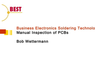 Business Electronics Soldering Technolo
Manual Inspection of PCBs
Bob Wettermann
 