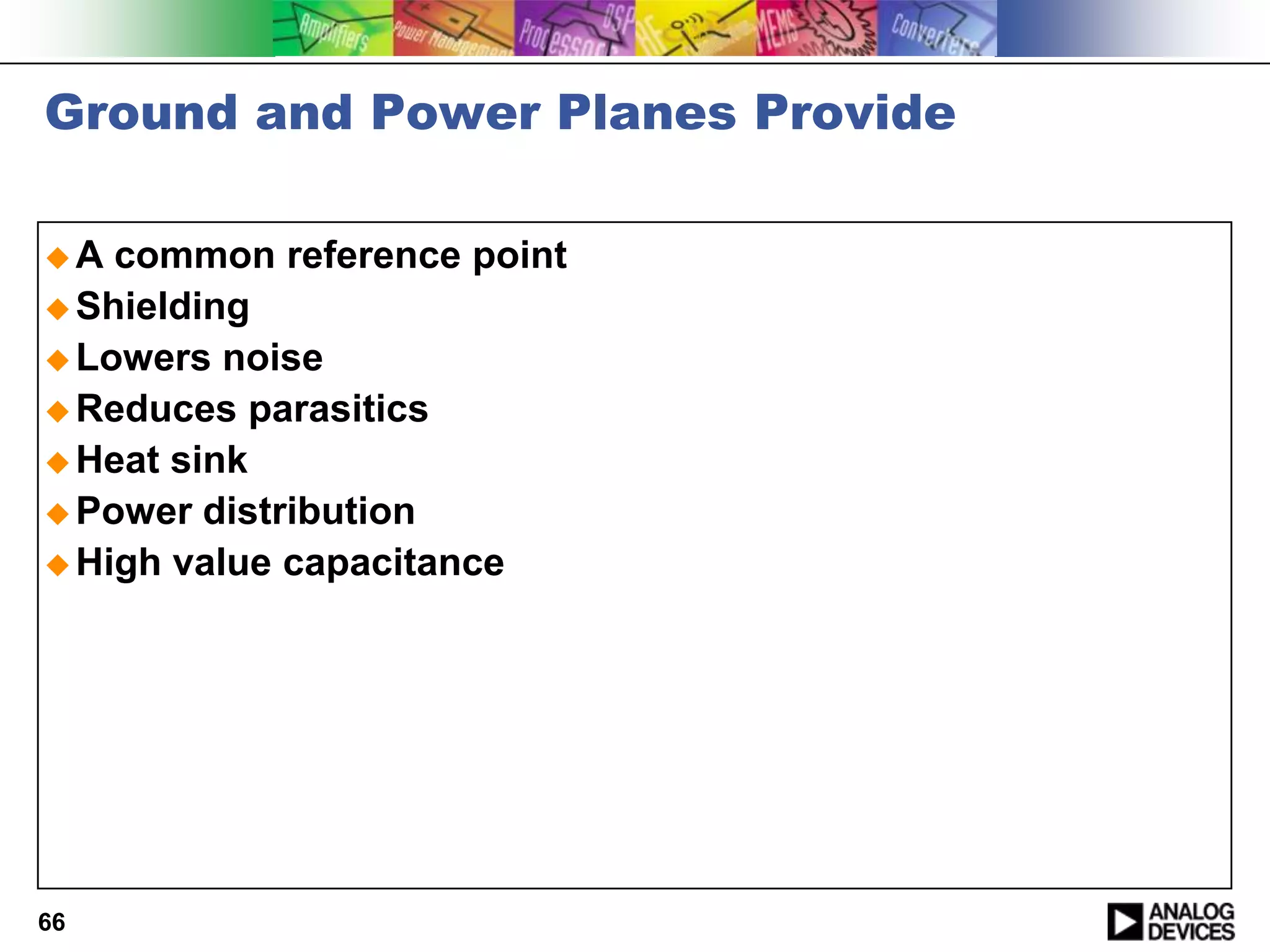 Ground and Power Planes Provide

A  common reference point
 Shielding
 Lowers noise
 Reduces parasitics
 Heat sink
 Power distribution
 High value capacitance




66
 