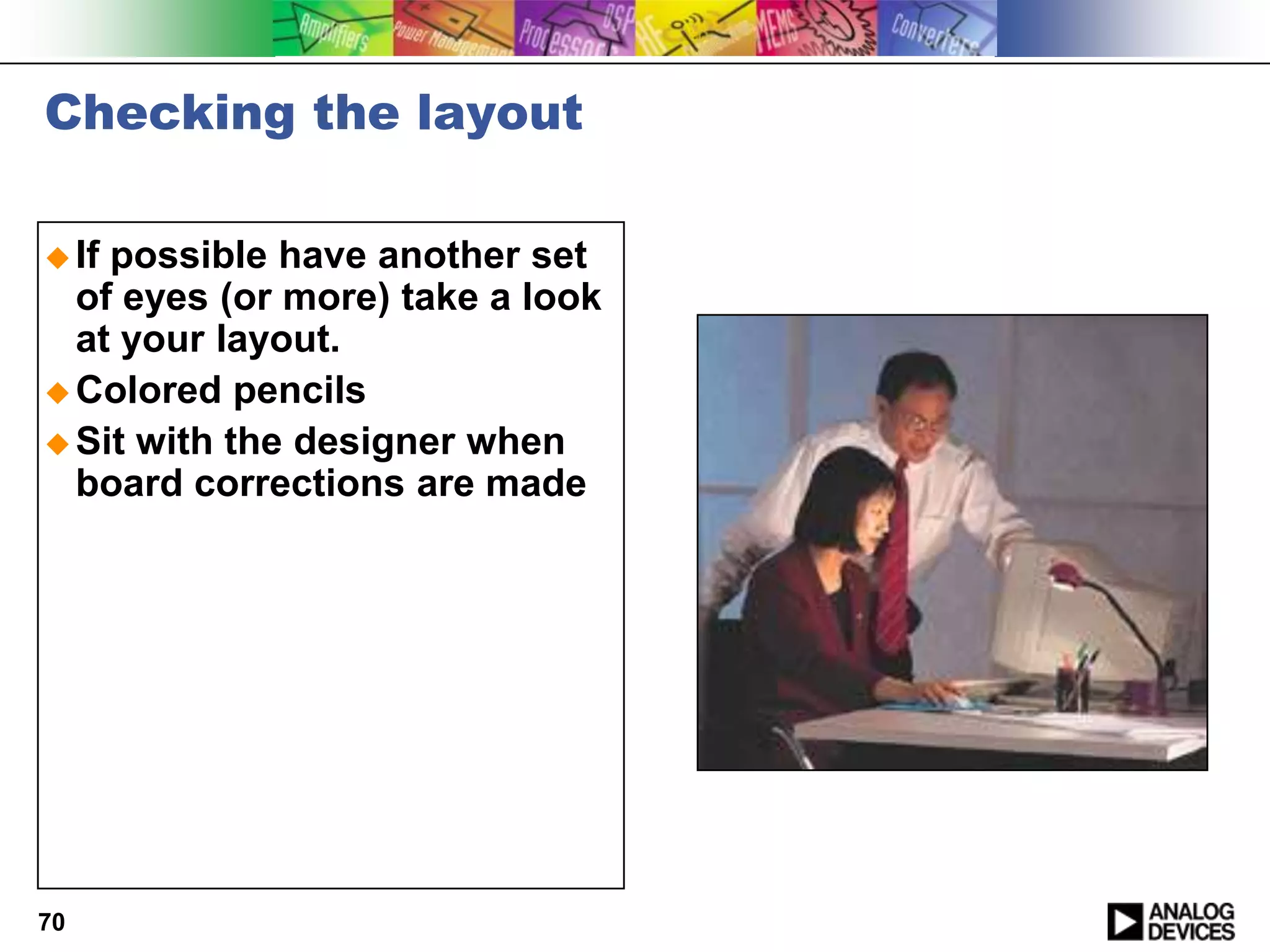 Checking the layout

 Ifpossible have another set
  of eyes (or more) take a look
  at your layout.
 Colored pencils
 Sit with the designer when
  board corrections are made




70
 