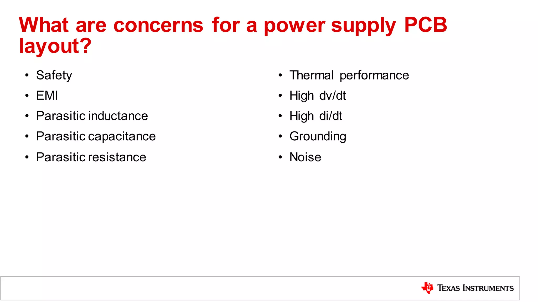 What are concerns for a power supply PCB
layout?
• Safety
• EMI
• Parasitic inductance
• Parasitic capacitance
• Parasitic resistance
• Thermal performance
• High dv/dt
• High di/dt
• Grounding
• Noise
 