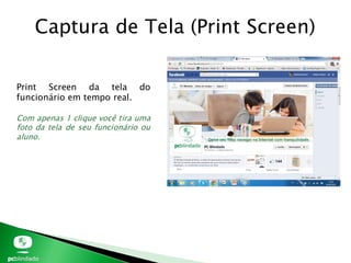 Captura de Tela (Print Screen)
Print Screen da tela do
funcionário em tempo real.
Com apenas 1 clique você tira uma
foto da tela de seu funcionário ou
aluno.
 