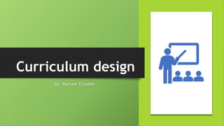 Curriculum design
By: Mariam Elsadek
 