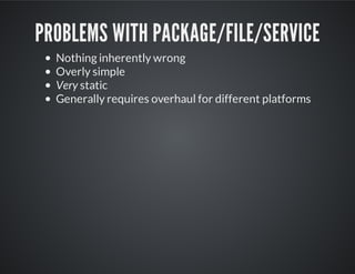 PROBLEMS WITH PACKAGE/FILE/SERVICE
Nothing inherently wrong
Overly simple
Very static
Generally requires overhaul for different platforms
 