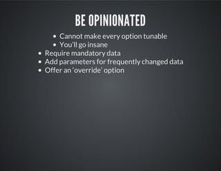 BE OPINIONATED
Cannot make every option tunable
You’ll go insane
Require mandatory data
Add parameters for frequently changed data
Offer an ‘override’ option
 