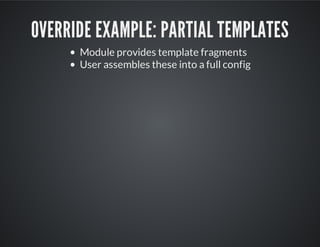 OVERRIDE EXAMPLE: PARTIAL TEMPLATES
Module provides template fragments
User assembles these into a full config
 