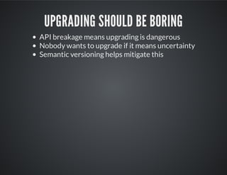 UPGRADING SHOULD BE BORING
API breakage means upgrading is dangerous
Nobody wants to upgrade if it means uncertainty
Semantic versioning helps mitigate this
 
