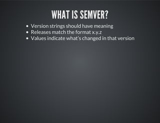 WHAT IS SEMVER?
Version strings should have meaning
Releases match the format x.y.z
Values indicate what’s changed in that version
 