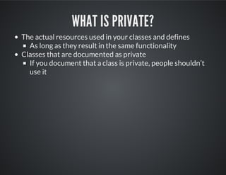 WHAT IS PRIVATE?
The actual resources used in your classes and defines
As long as they result in the same functionality
Classes that are documented as private
If you document that a class is private, people shouldn’t
use it
 
