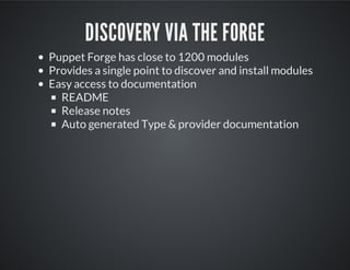 DISCOVERY VIA THE FORGE
Puppet Forge has close to 1200 modules
Provides a single point to discover and install modules
Easy access to documentation
README
Release notes
Auto generated Type & provider documentation
 