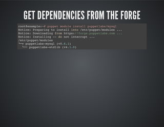 GET DEPENDENCIES FROM THE FORGE
root@example:~# puppet module install puppetlabs/mysql
Notice: Preparing to install into /etc/puppet/modules ...
Notice: Downloading from https://forge.puppetlabs.com ...
Notice: Installing -- do not interrupt ...
/etc/puppet/modules
└─┬ puppetlabs-mysql (v0.6.1)
└── puppetlabs-stdlib (v4.1.0)
 