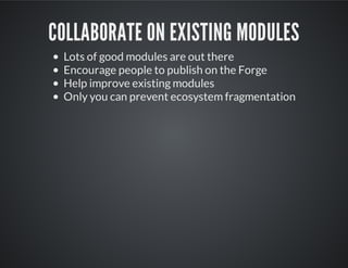 COLLABORATE ON EXISTING MODULES
Lots of good modules are out there
Encourage people to publish on the Forge
Help improve existing modules
Only you can prevent ecosystem fragmentation
 
