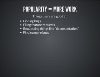 POPULARITY = MORE WORK
Things users are good at:
Finding bugs
Filing feature requests
Requesting things like “documentation”
Finding more bugs
 