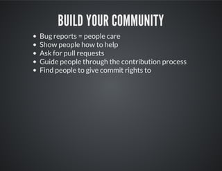 BUILD YOUR COMMUNITY
Bug reports = people care
Show people how to help
Ask for pull requests
Guide people through the contribution process
Find people to give commit rights to
 