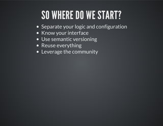 SO WHERE DO WE START?
Separate your logic and configuration
Know your interface
Use semantic versioning
Reuse everything
Leverage the community
 
