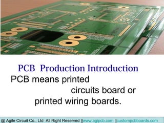 PCB Production Introduction
PCB means printed
circuits board or
printed wiring boards.
@ Agile Circuit Co., Ltd All Right Reserved ||www.agipcb.com ||custompcbboards.com
 