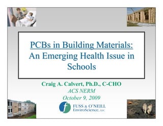 PCBs in Building Materials:
An Emerging Health Issue in
         Schools
   Craig A. Calvert, Ph.D., C-CHO
             ACS NERM
           October 9, 2009
 