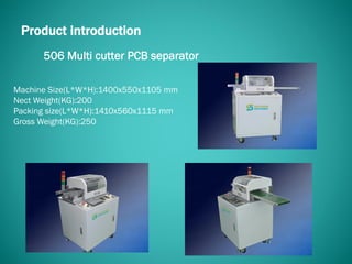 506 Multi cutter PCB separator
Product introduction
Machine Size(L*W*H):1400x550x1105 mm
Nect Weight(KG):200
Packing size(L*W*H):1410x560x1115 mm
Gross Weight(KG):250
 