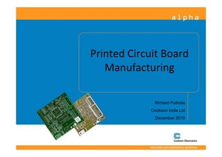 Printed Circuit Board
   Manufacturing

               Richard Puthota
            Cookson India Ltd
               December 2010




            PRIVILEGED AND CONFIDENTIAL MATERIALS
 
