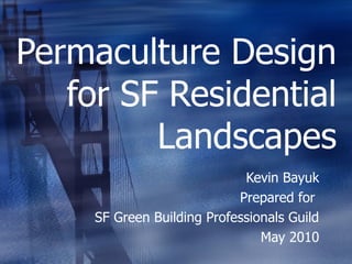 Permaculture Design
   for SF Residential
         Landscapes
                             Kevin Bayuk
                            Prepared for
     SF Green Building Professionals Guild
                                May 2010
 