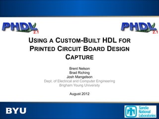 2.1                                                  2.1

USING A CUSTOM-BUILT HDL FOR
PRINTED CIRCUIT BOARD DESIGN
          CAPTURE
                        Brent Nelson
                        Brad Riching
                      Josh Mangelson
       Dept. of Electrical and Computer Engineering
                 Brigham Young University

                      August 2012
 