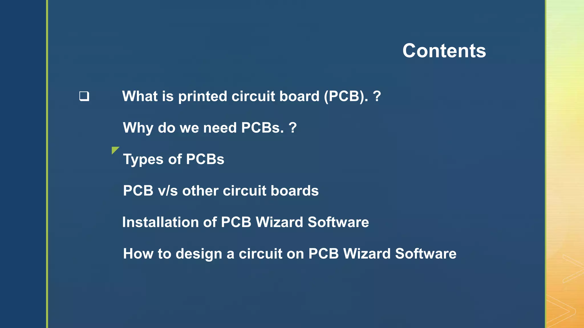 z
 What is printed circuit board (PCB). ?
Why do we need PCBs. ?
Types of PCBs
PCB v/s other circuit boards
Installation of PCB Wizard Software
How to design a circuit on PCB Wizard Software
Contents
 