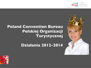 Poland Convention Bureau
       Polskiej Organizacji
             Turystycznej

      Działania 2012-2014
 