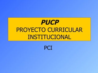 PUCP PROYECTO CURRICULAR INSTITUCIONAL PCI 