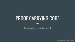 PROOF CARRYING CODE
Seguridad en el código móvil
Por: Antonio Calvo Morata
 