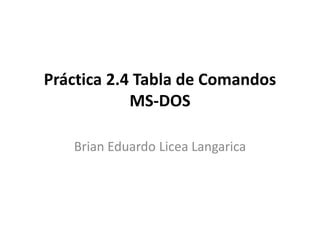 Práctica 2.4 Tabla de Comandos
MS-DOS
Brian Eduardo Licea Langarica
 