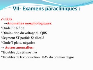 VII- Examens paracliniques :
1°- ECG :
→Anomalies morphologiques:
*Onde P : bifide
*Diminution du voltage du QRS
*Segment ST parfois S/ décalé
*Onde T plate, négative
→ Autres anomalies :
*Troubles du rythme : FA
*Troubles de la conduction : BAV du premier degrè
 