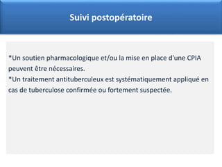 *Un soutien pharmacologique et/ou la mise en place d'une CPIA
peuvent être nécessaires.
*Un traitement antituberculeux est systématiquement appliqué en
cas de tuberculose confirmée ou fortement suspectée.
Suivi postopératoire
 