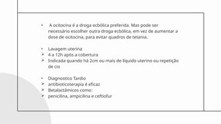 • A ocitocina é a droga ecbólica preferida. Mas pode ser
necessário escolher outra droga ecbólica, em vez de aumentar a
dose de ocitocina, para evitar quadros de tetania.
• Lavagem uterina
 4 a 12h após a cobertura
 Indicada quando há 2cm ou mais de líquido uterino ou repetição
de cio
• Diagnostico Tardio
 antibioticoterapia é eficaz
 Betalactâmicos como:
 penicilina, ampicilina e ceftiofur
 