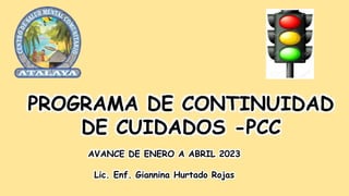 PROGRAMA DE CONTINUIDAD
DE CUIDADOS -PCC
AVANCE DE ENERO A ABRIL 2023
Lic. Enf. Giannina Hurtado Rojas
 