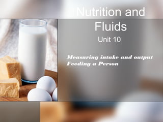 Nutrition and
Fluids
Unit 10
Measuring intake and output
Feeding a Person
 